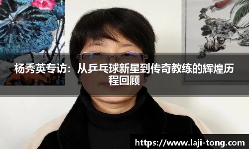 杨秀英专访：从乒乓球新星到传奇教练的辉煌历程回顾