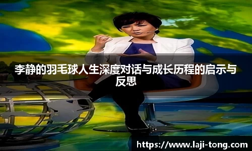 李静的羽毛球人生深度对话与成长历程的启示与反思