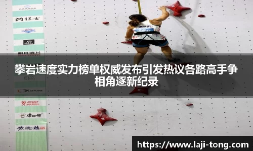 攀岩速度实力榜单权威发布引发热议各路高手争相角逐新纪录
