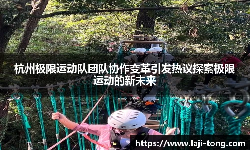 杭州极限运动队团队协作变革引发热议探索极限运动的新未来