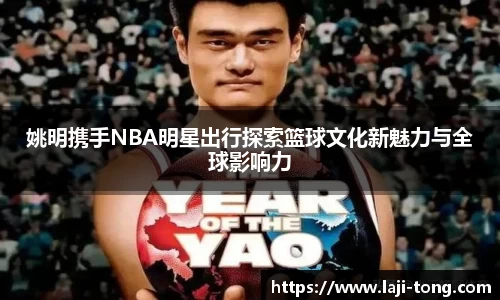 姚明携手NBA明星出行探索篮球文化新魅力与全球影响力