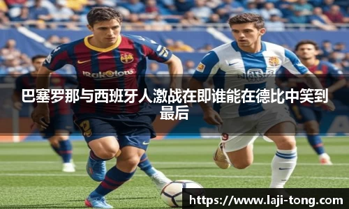 巴塞罗那与西班牙人激战在即谁能在德比中笑到最后