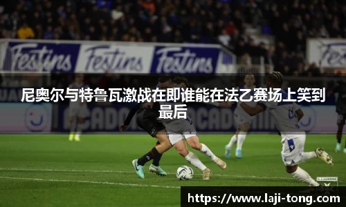 尼奥尔与特鲁瓦激战在即谁能在法乙赛场上笑到最后