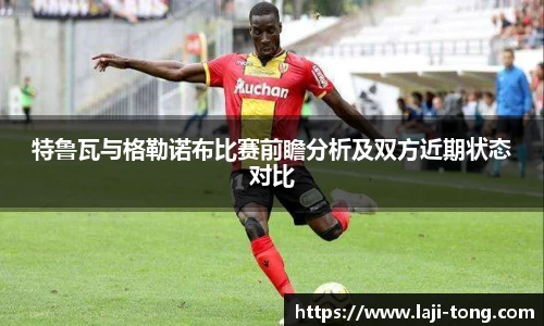 特鲁瓦与格勒诺布比赛前瞻分析及双方近期状态对比
