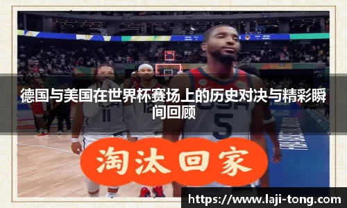 德国与美国在世界杯赛场上的历史对决与精彩瞬间回顾