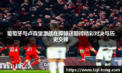 葡萄牙与卢森堡激战在即球迷期待精彩对决与历史交锋