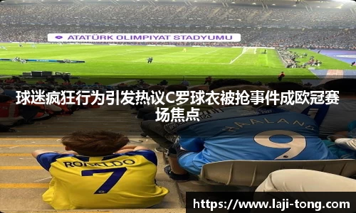 球迷疯狂行为引发热议C罗球衣被抢事件成欧冠赛场焦点