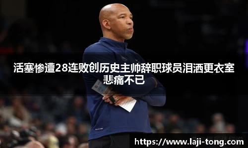 活塞惨遭28连败创历史主帅辞职球员泪洒更衣室悲痛不已