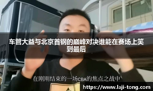 车管大益与北京首钢的巅峰对决谁能在赛场上笑到最后