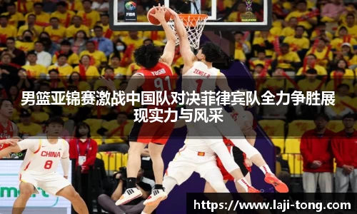 男篮亚锦赛激战中国队对决菲律宾队全力争胜展现实力与风采